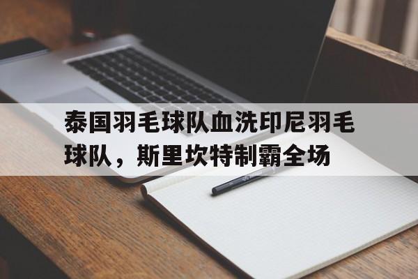 开云体育APP下载-泰国羽毛球队血洗印尼羽毛球队，斯里坎特制霸全场的简单介绍